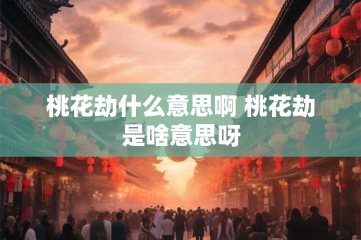 桃花劫什么意思啊 桃花劫是啥意思呀