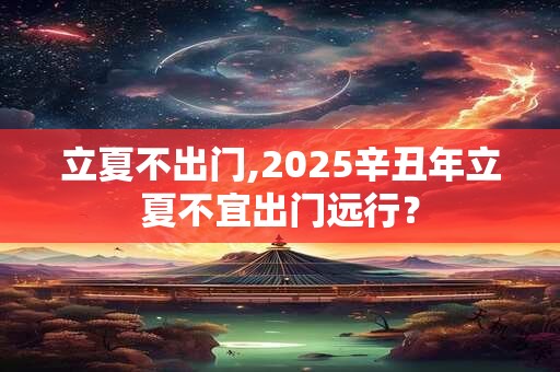 立夏不出门,2025辛丑年立夏不宜出门远行？