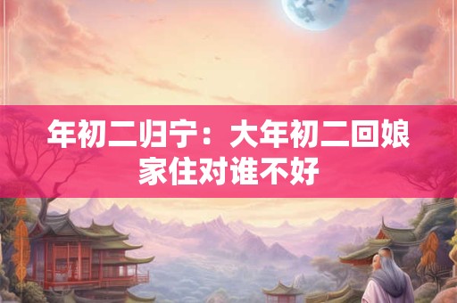 年初二归宁：大年初二回娘家住对谁不好