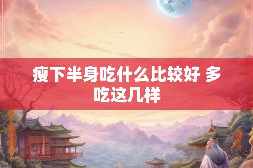 瘦下半身吃什么比较好 多吃这几样