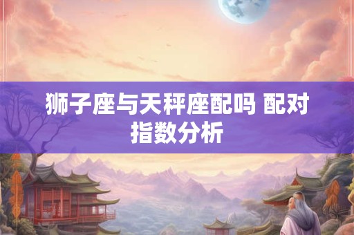 狮子座与天秤座配吗 配对指数分析