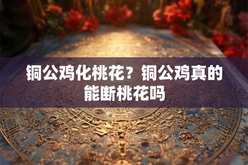 铜公鸡化桃花？铜公鸡真的能断桃花吗
