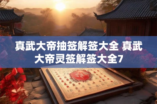 详细阅读:真武大帝抽签解签大全 真武大帝灵签解签大全7 真武大帝抽签解签大全 真武大帝灵签解签大全7