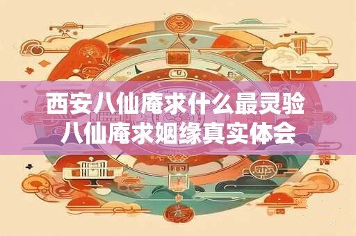 西安八仙庵求什么最灵验 八仙庵求姻缘真实体会