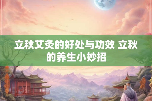 立秋艾灸的好处与功效 立秋的养生小妙招