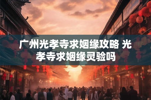 广州光孝寺求姻缘攻略 光孝寺求姻缘灵验吗