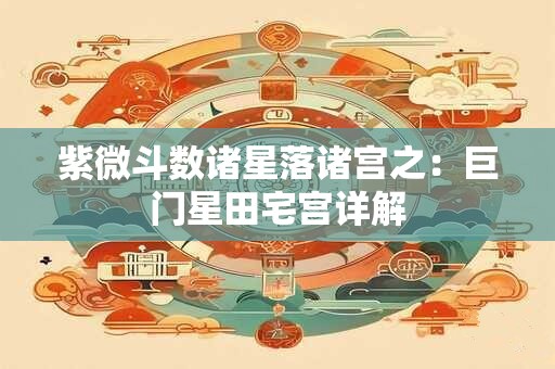 紫微斗数诸星落诸宫之：巨门星田宅宫详解