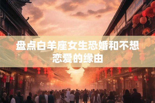 盘点白羊座女生恐婚和不想恋爱的缘由