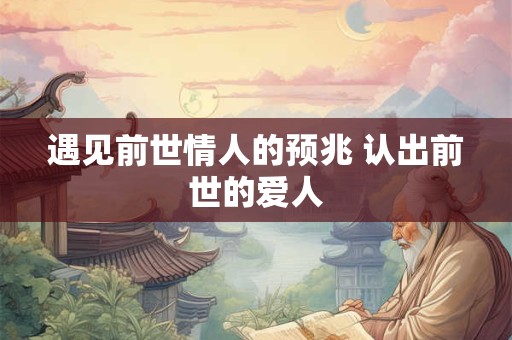 遇见前世情人的预兆 认出前世的爱人
