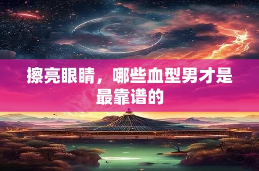 擦亮眼睛，哪些血型男才是最靠谱的