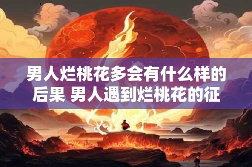 男人烂桃花多会有什么样的后果 男人遇到烂桃花的征兆