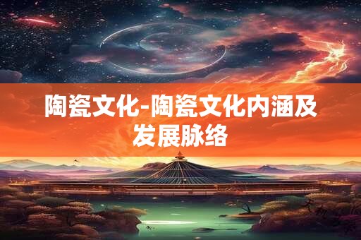 陶瓷文化-陶瓷文化内涵及发展脉络