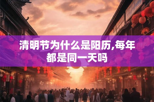 清明节为什么是阳历,每年都是同一天吗