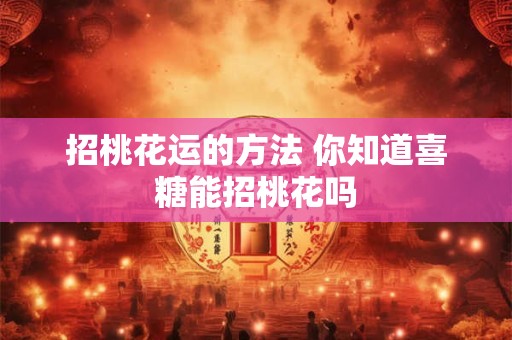 招桃花运的方法 你知道喜糖能招桃花吗