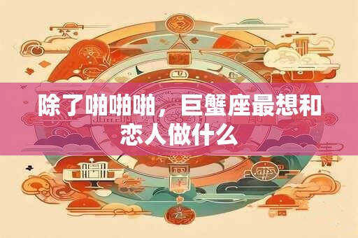 除了啪啪啪，巨蟹座最想和恋人做什么