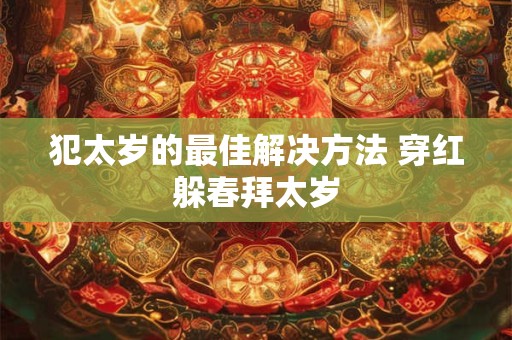 犯太岁的最佳解决方法 穿红躲春拜太岁