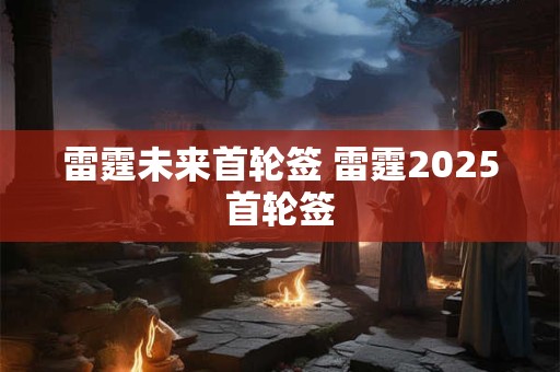 雷霆未来首轮签 雷霆2025首轮签