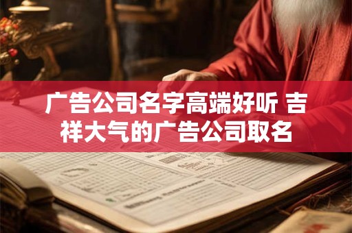 广告公司名字高端好听 吉祥大气的广告公司取名