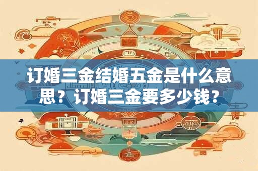订婚三金结婚五金是什么意思？订婚三金要多少钱？