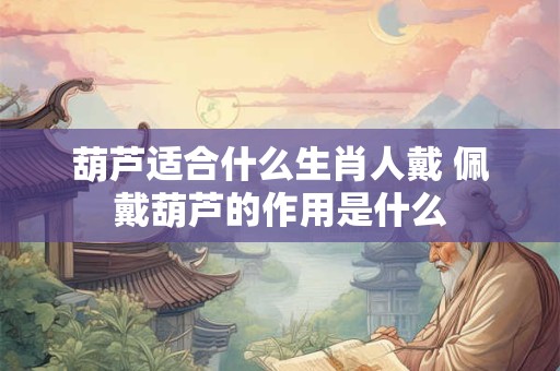 葫芦适合什么生肖人戴 佩戴葫芦的作用是什么