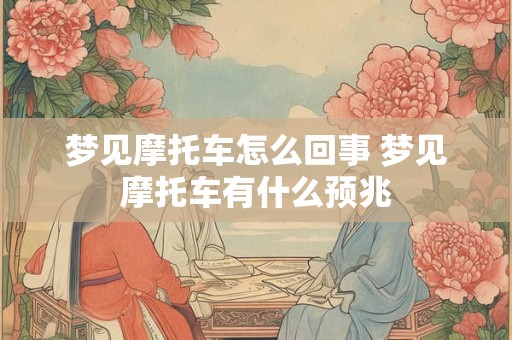 梦见摩托车怎么回事 梦见摩托车有什么预兆