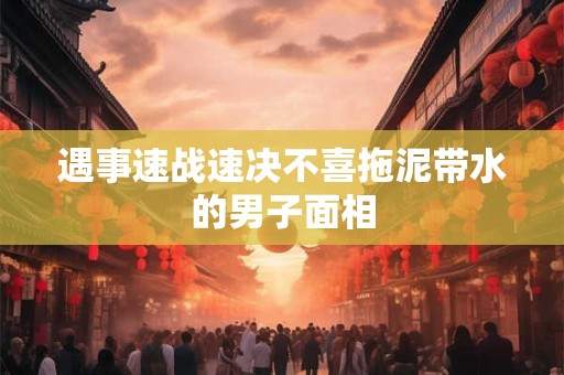 遇事速战速决不喜拖泥带水的男子面相