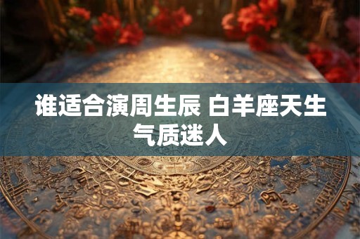谁适合演周生辰 白羊座天生气质迷人