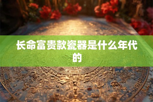 长命富贵款瓷器是什么年代的