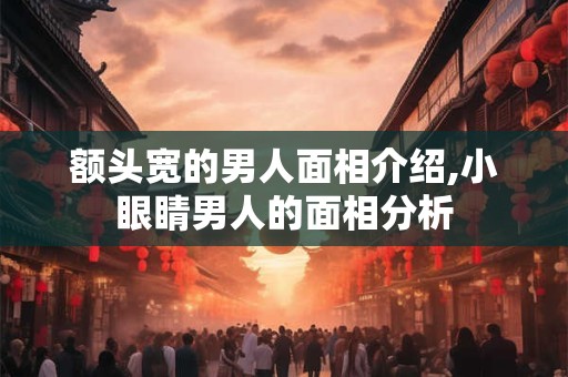 额头宽的男人面相介绍,小眼睛男人的面相分析