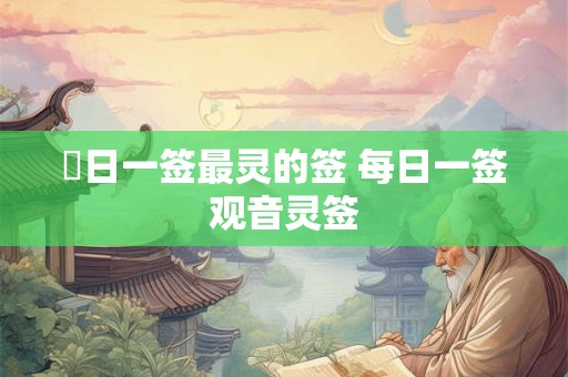 毎日一签最灵的签 每日一签观音灵签