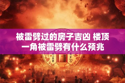 被雷劈过的房子吉凶 楼顶一角被雷劈有什么预兆