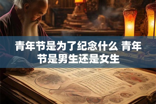 青年节是为了纪念什么 青年节是男生还是女生