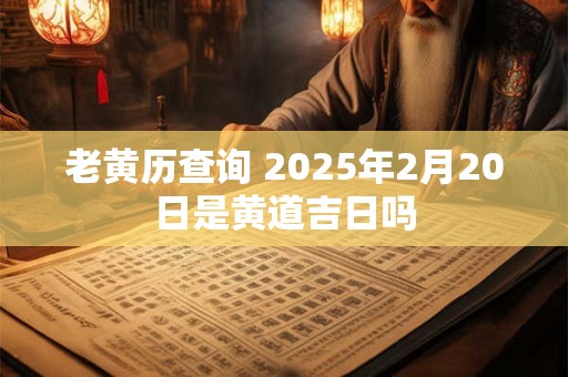 老黄历查询 2025年2月20日是黄道吉日吗