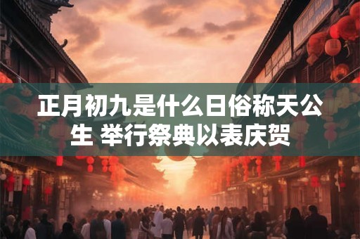 正月初九是什么日俗称天公生 举行祭典以表庆贺