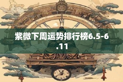 紫微下周运势排行榜6.5-6.11