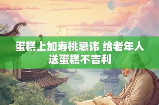 蛋糕上加寿桃忌讳 给老年人送蛋糕不吉利