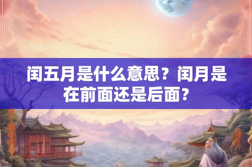 闰五月是什么意思？闰月是在前面还是后面？