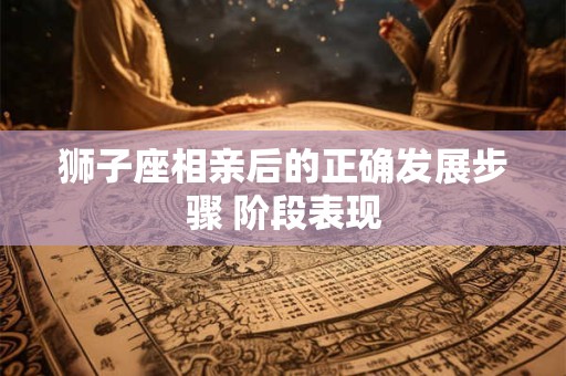 狮子座相亲后的正确发展步骤 阶段表现