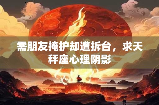 需朋友掩护却遭拆台，求天秤座心理阴影