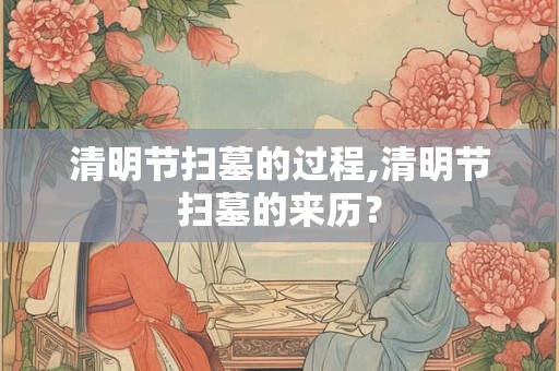 清明节扫墓的过程,清明节扫墓的来历？