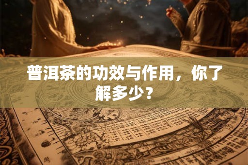 普洱茶的功效与作用，你了解多少？