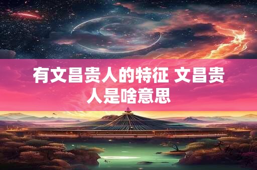 有文昌贵人的特征 文昌贵人是啥意思