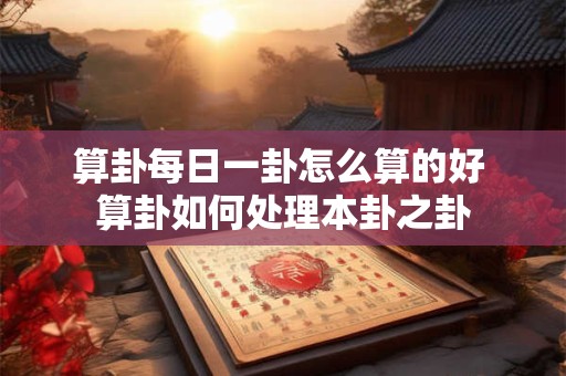 算卦每日一卦怎么算的好 算卦如何处理本卦之卦