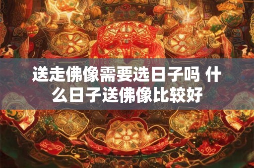 送走佛像需要选日子吗 什么日子送佛像比较好