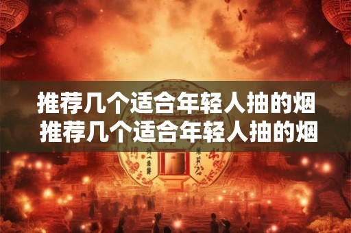 推荐几个适合年轻人抽的烟 推荐几个适合年轻人抽的烟