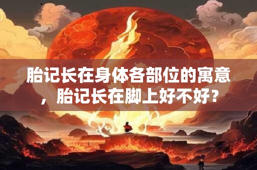 胎记长在身体各部位的寓意，胎记长在脚上好不好？