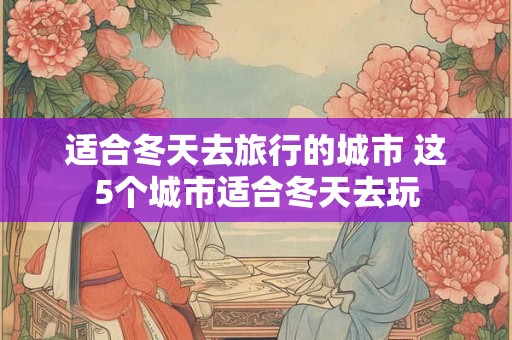 适合冬天去旅行的城市 这5个城市适合冬天去玩