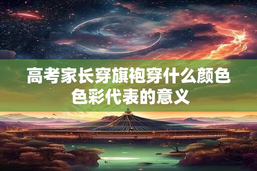 高考家长穿旗袍穿什么颜色 色彩代表的意义