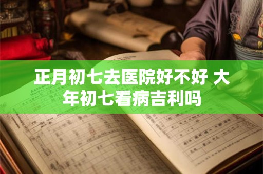 正月初七去医院好不好 大年初七看病吉利吗