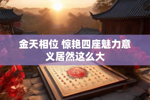 金天相位 惊艳四座魅力意义居然这么大